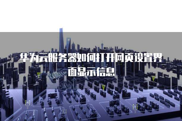 华为云服务器如何打开网页设置界面显示信息