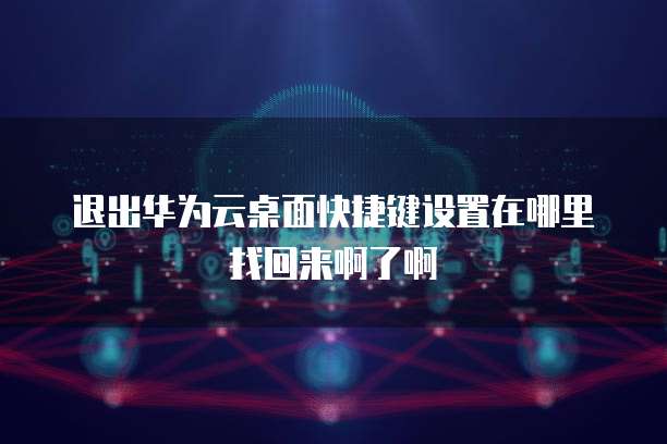 退出华为云桌面快捷键设置在哪里找回来啊了啊