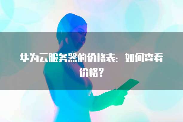华为云服务器的价格表:如何查看价格?