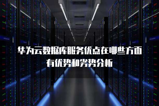 华为云数据库服务优点在哪些方面有优势和劣势分析