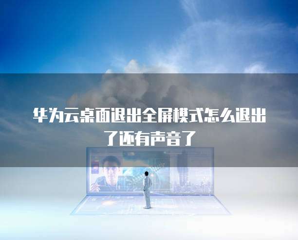 华为云桌面退出全屏模式怎么退出了还有声音了
