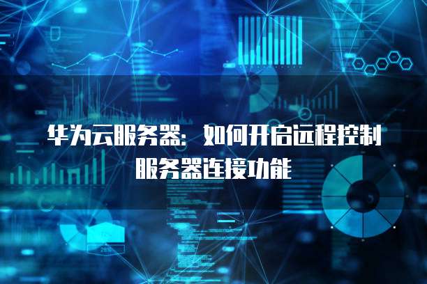 华为云服务器:如何开启远程控制服务器连接功能