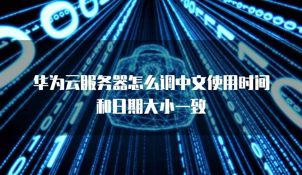 华为云服务器怎么调中文使用时间和日期大小一致