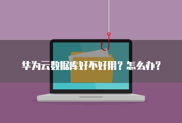 华为云数据库好不好用?怎么办?