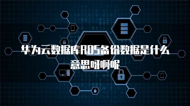 华为云数据库RDS备份数据是什么意思呀啊呢