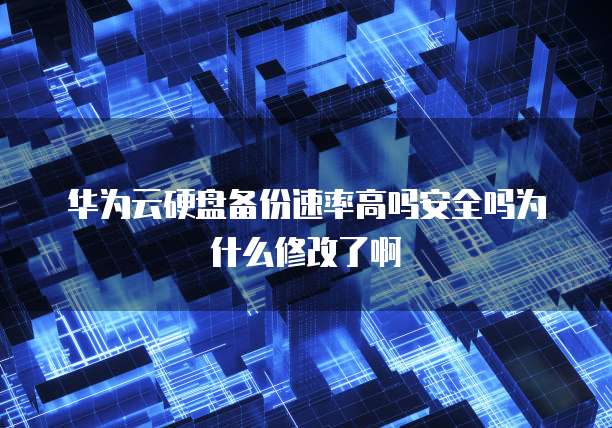 华为云硬盘备份速率高吗安全吗为什么修改了啊