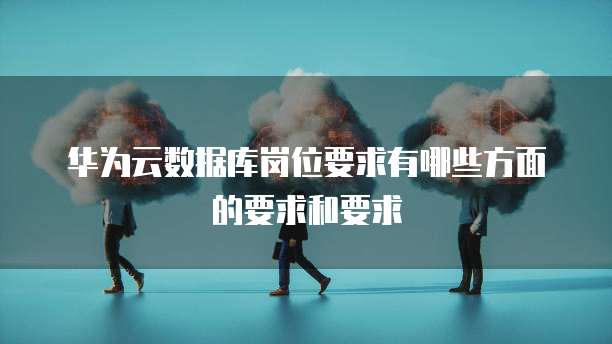 华为云数据库岗位要求有哪些方面的要求和要求