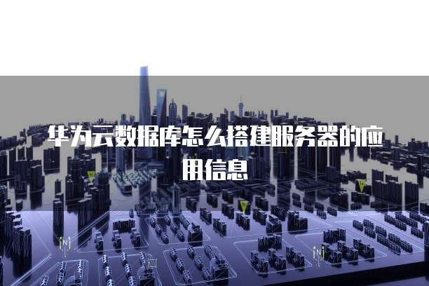 华为云数据库怎么搭建服务器的应用信息