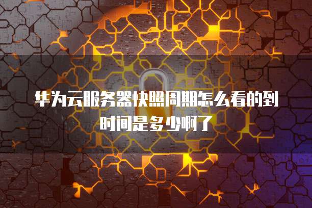 华为云服务器快照周期怎么看的到时间是多少啊了