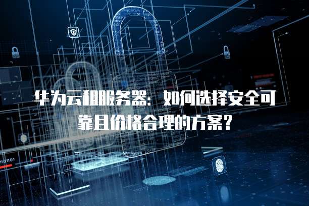 华为云租服务器:如何选择安全可靠且价格合理的方案?