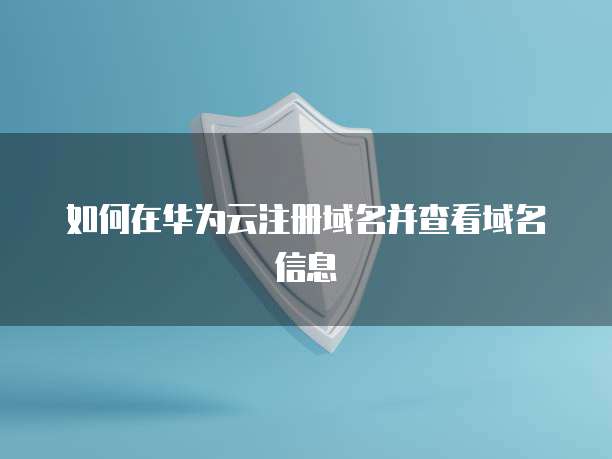 如何在华为云注册域名并查看域名信息