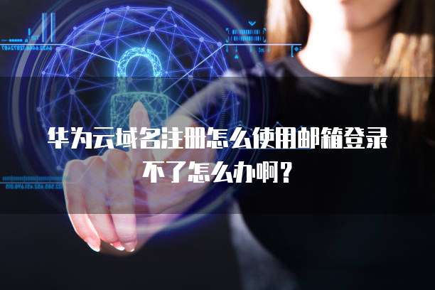 华为云域名注册怎么使用邮箱登录不了怎么办啊?