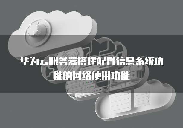 华为云服务器搭建配置信息系统功能的网络使用功能