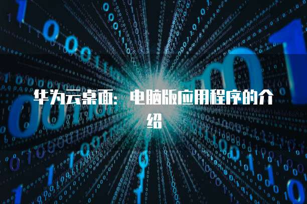华为云桌面:电脑版应用程序的介绍