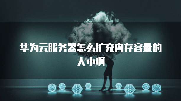华为云服务器怎么扩充内存容量的大小啊
