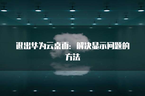 退出华为云桌面:解决显示问题的方法
