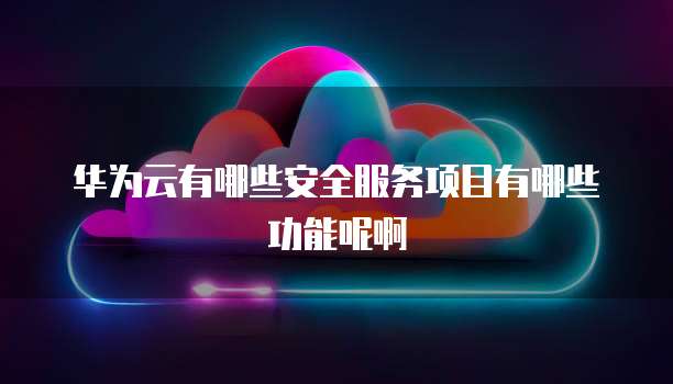 华为云有哪些安全服务项目有哪些功能呢啊
