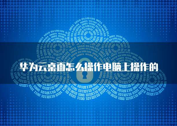 华为云桌面怎么操作电脑上操作的