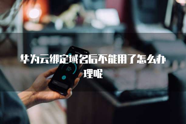华为云绑定域名后不能用了怎么办理呢
