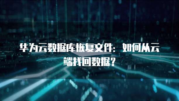 华为云数据库恢复文件:如何从云端找回数据?