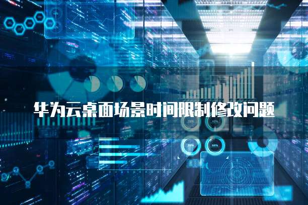 华为云桌面场景时间限制修改问题