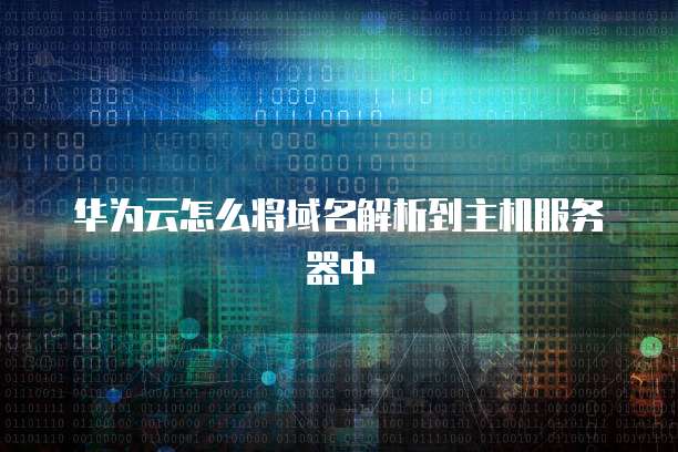华为云怎么将域名解析到主机服务器中