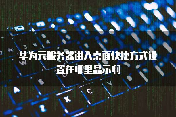 华为云服务器进入桌面快捷方式设置在哪里显示啊