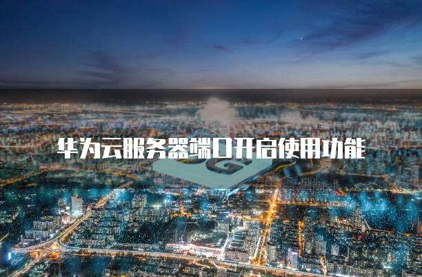 华为云服务器端口开启使用功能