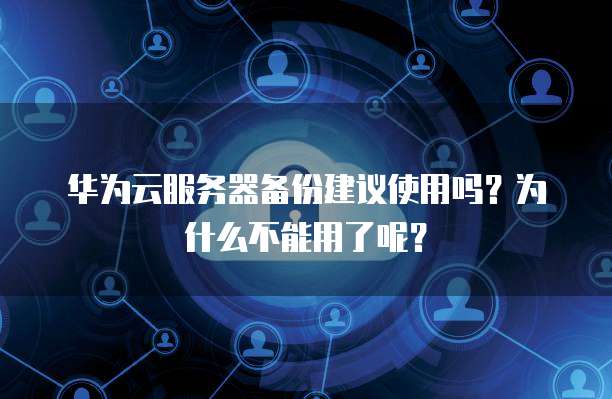 华为云服务器备份建议使用吗?为什么不能用了呢?