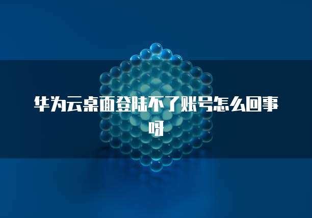 华为云桌面登陆不了账号怎么回事呀
