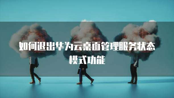如何退出华为云桌面管理服务状态模式功能