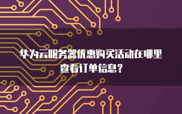 华为云服务器优惠购买活动在哪里查看订单信息?