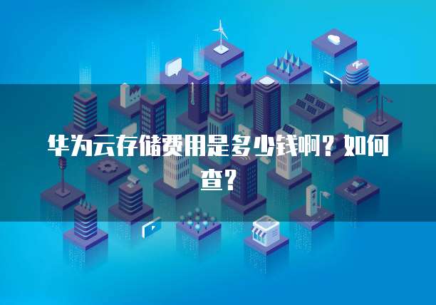 华为云存储费用是多少钱啊?如何查?