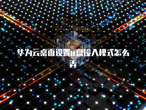 华为云桌面设置u盘接入模式怎么弄