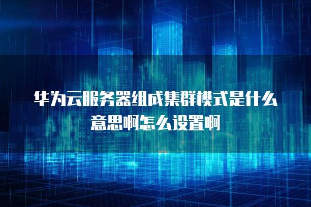 华为云服务器组成集群模式是什么意思啊怎么设置啊
