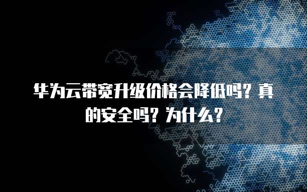 华为云带宽升级价格会降低吗?真的安全吗?为什么?
