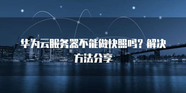 华为云服务器不能做快照吗?解决方法分享