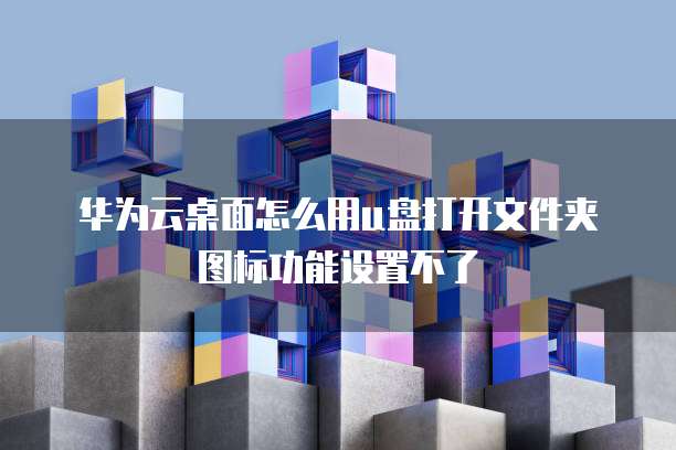 华为云桌面怎么用u盘打开文件夹图标功能设置不了
