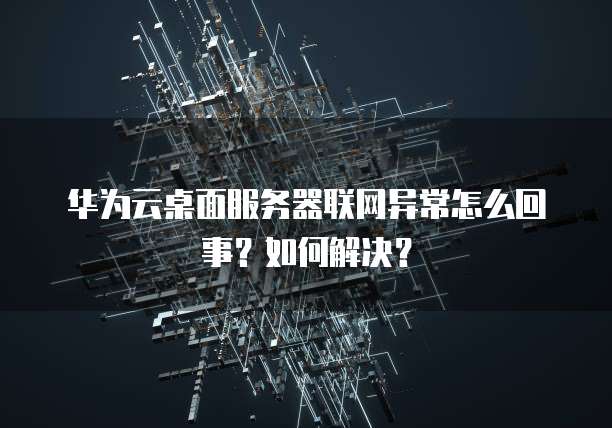 华为云桌面服务器联网异常怎么回事?如何解决?