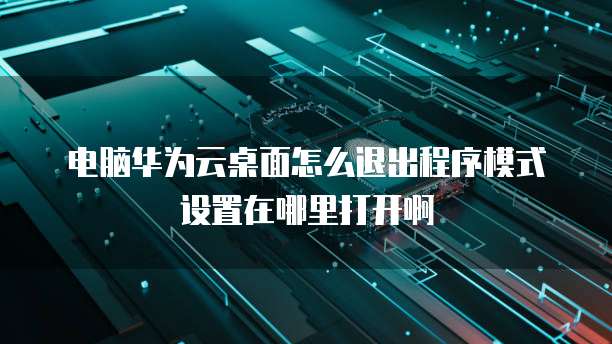 电脑华为云桌面怎么退出程序模式设置在哪里打开啊