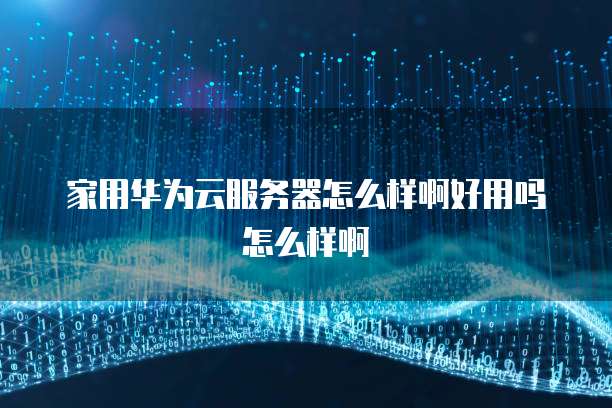 家用华为云服务器怎么样啊好用吗怎么样啊