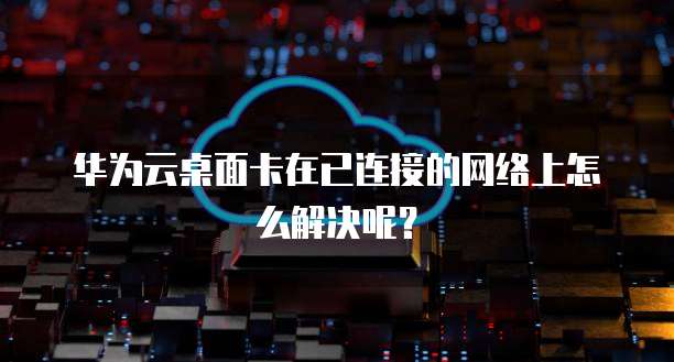 华为云桌面卡在已连接的网络上怎么解决呢?