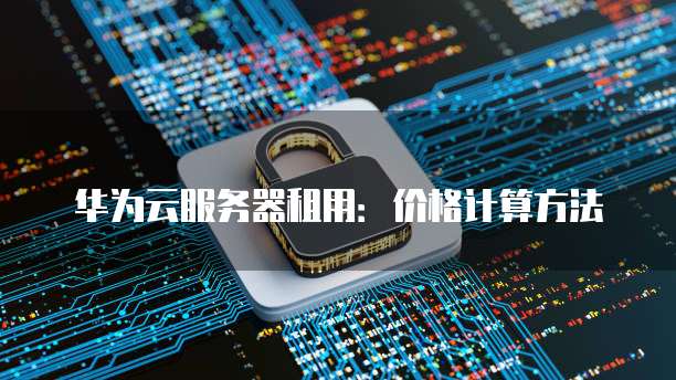 华为云服务器租用：价格计算方法