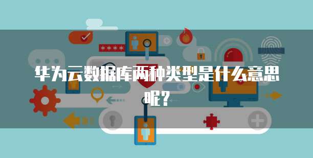 华为云数据库两种类型是什么意思呢?