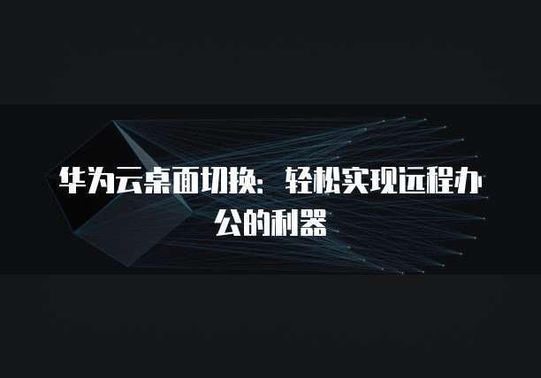 华为云桌面切换:轻松实现远程办公的利器