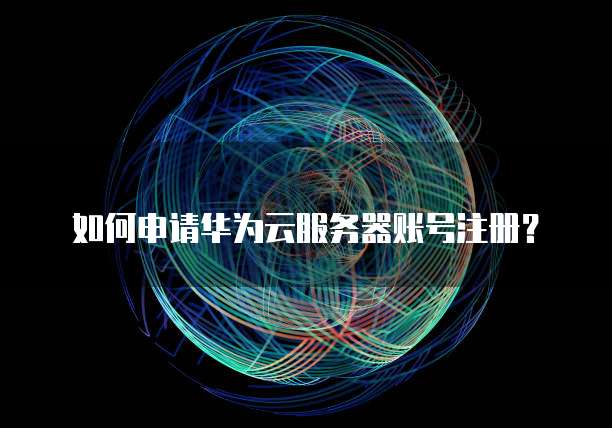 如何申请华为云服务器账号注册?