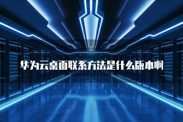 华为云桌面联系方法是什么版本啊