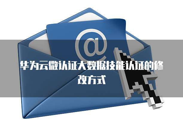 华为云微认证大数据技能认证的修改方式