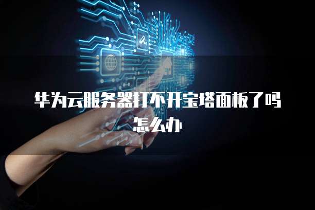 华为云服务器打不开宝塔面板了吗怎么办