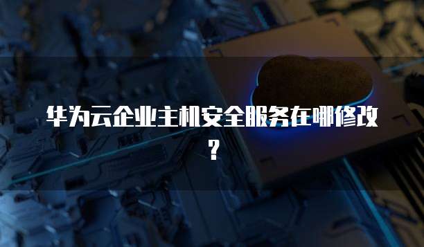 华为云企业主机安全服务在哪修改?